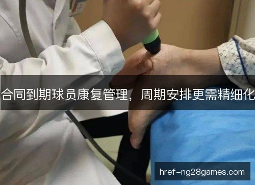 合同到期球员康复管理，周期安排更需精细化